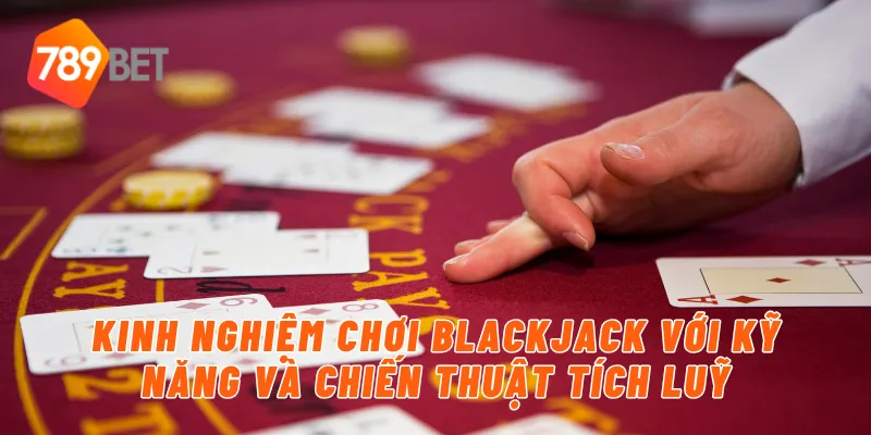 Kinh nghiệm chơi blackjack với kỹ năng và chiến thuật tích luỹ
