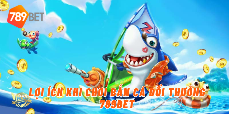 Lợi ích khi chơi bắn cá đổi thưởng 789BET