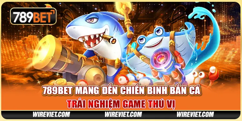 789BET mang đến chiến binh bắn cá – Trải nghiệm game thú vị